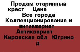 Продам старинный крест  › Цена ­ 20 000 - Все города Коллекционирование и антиквариат » Антиквариат   . Кировская обл.,Югрино д.